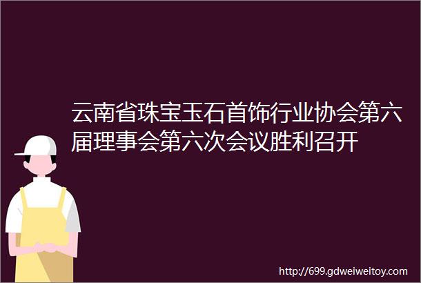 云南省珠宝玉石首饰行业协会第六届理事会第六次会议胜利召开
