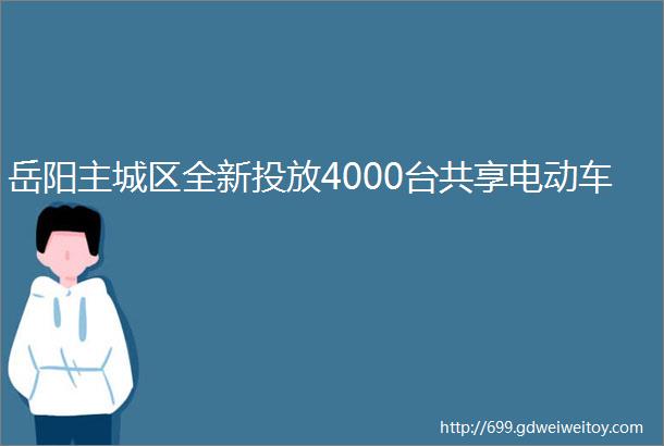 岳阳主城区全新投放4000台共享电动车